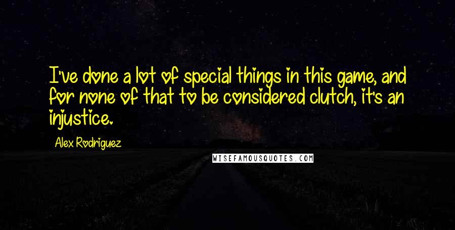 Alex Rodriguez Quotes: I've done a lot of special things in this game, and for none of that to be considered clutch, it's an injustice.