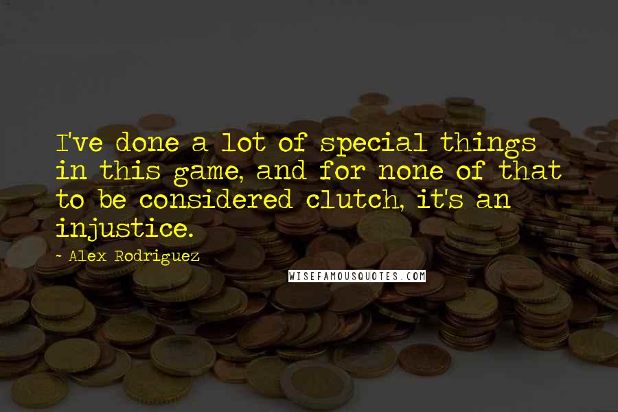 Alex Rodriguez Quotes: I've done a lot of special things in this game, and for none of that to be considered clutch, it's an injustice.