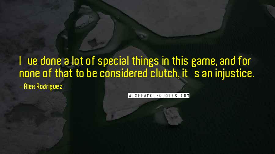 Alex Rodriguez Quotes: I've done a lot of special things in this game, and for none of that to be considered clutch, it's an injustice.