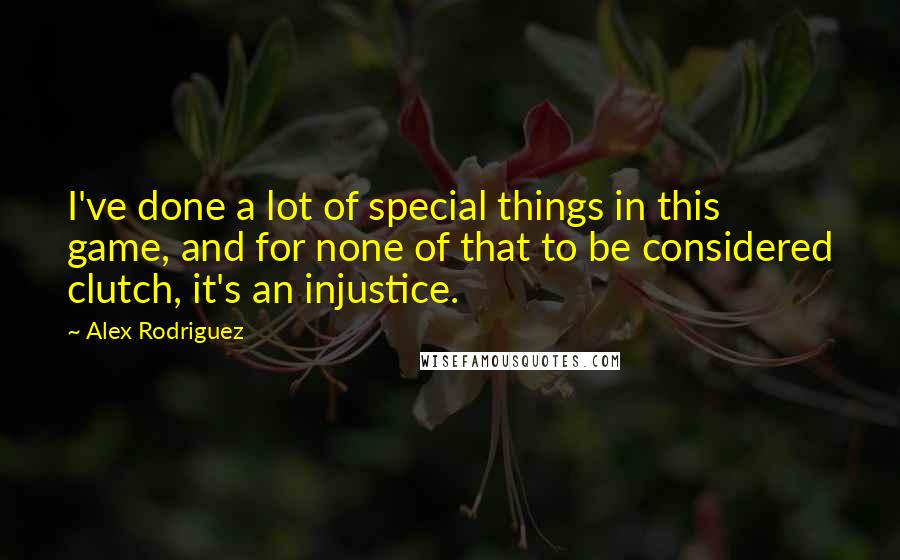 Alex Rodriguez Quotes: I've done a lot of special things in this game, and for none of that to be considered clutch, it's an injustice.