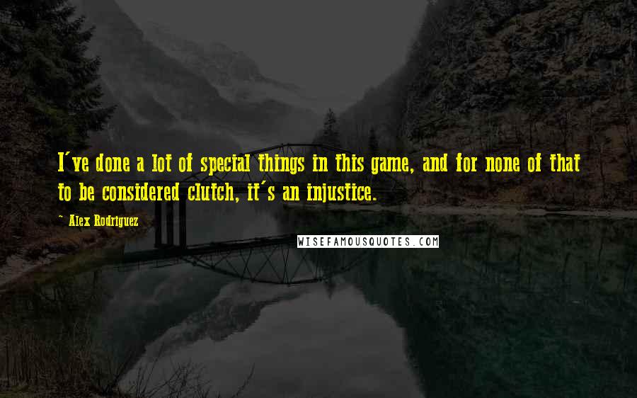 Alex Rodriguez Quotes: I've done a lot of special things in this game, and for none of that to be considered clutch, it's an injustice.