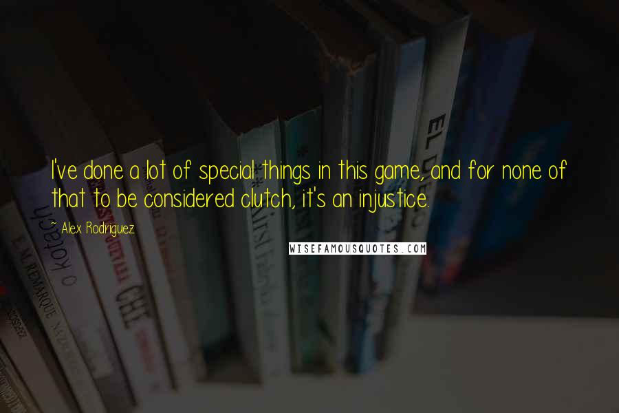 Alex Rodriguez Quotes: I've done a lot of special things in this game, and for none of that to be considered clutch, it's an injustice.
