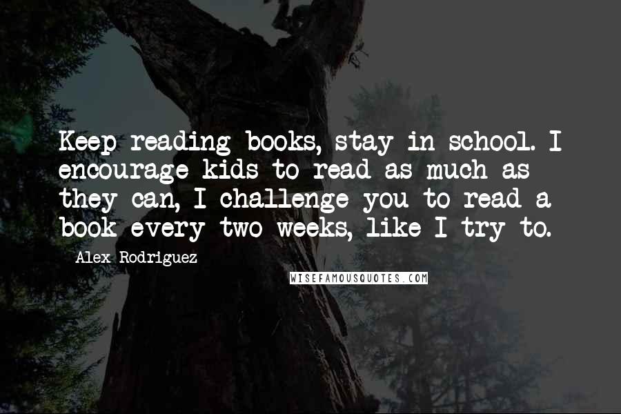 Alex Rodriguez Quotes: Keep reading books, stay in school. I encourage kids to read as much as they can, I challenge you to read a book every two weeks, like I try to.