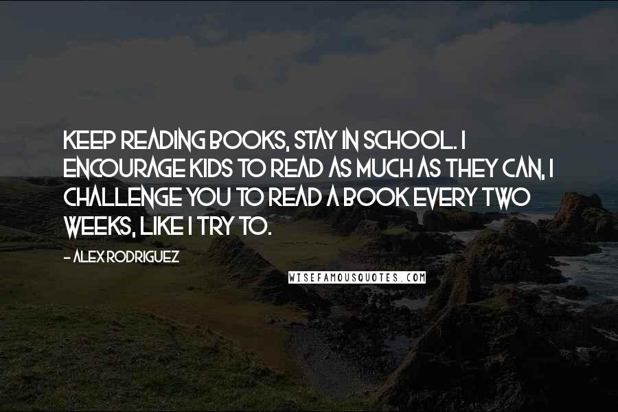 Alex Rodriguez Quotes: Keep reading books, stay in school. I encourage kids to read as much as they can, I challenge you to read a book every two weeks, like I try to.