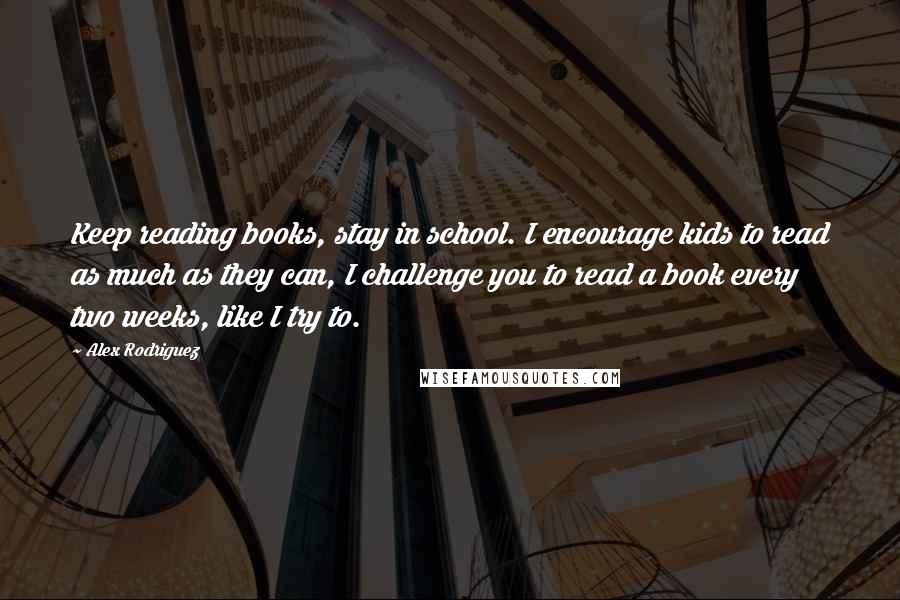 Alex Rodriguez Quotes: Keep reading books, stay in school. I encourage kids to read as much as they can, I challenge you to read a book every two weeks, like I try to.