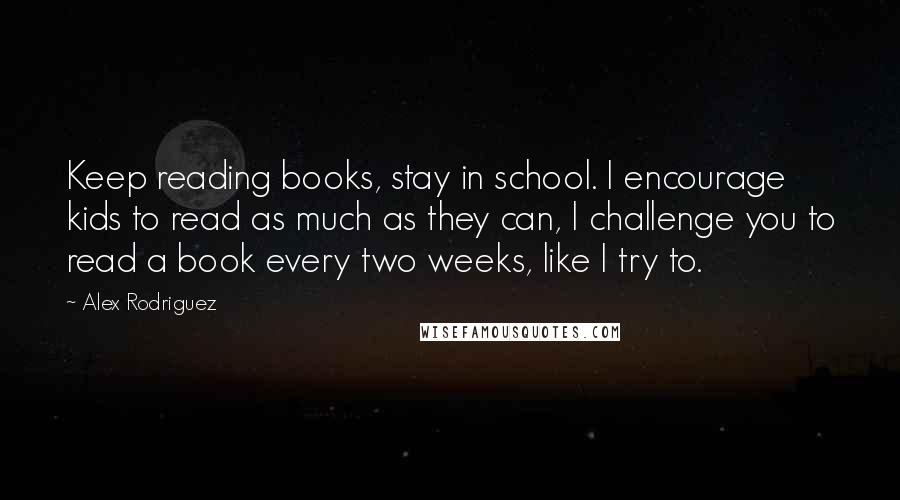 Alex Rodriguez Quotes: Keep reading books, stay in school. I encourage kids to read as much as they can, I challenge you to read a book every two weeks, like I try to.