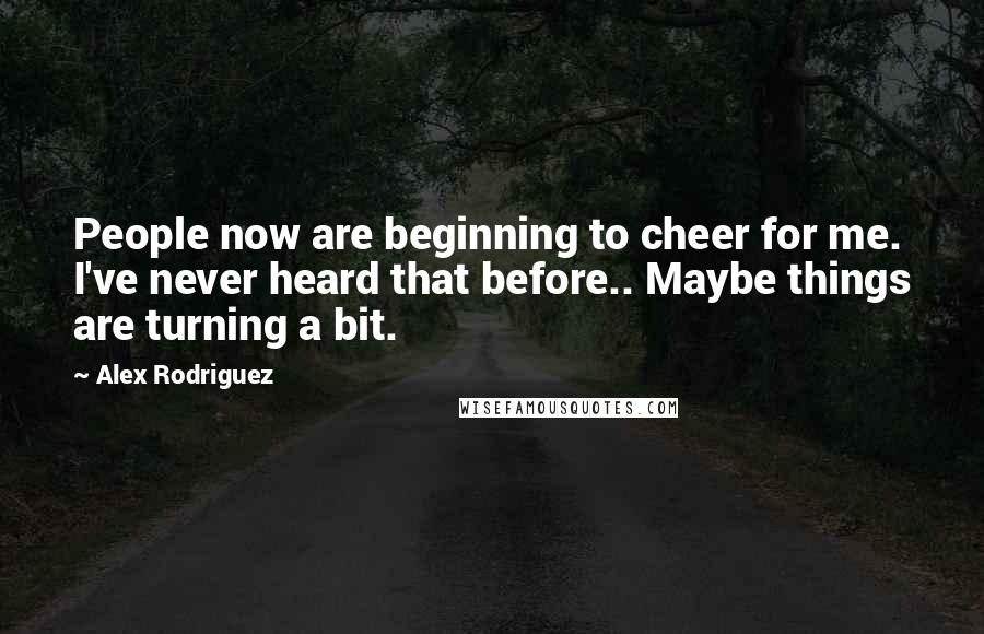 Alex Rodriguez Quotes: People now are beginning to cheer for me. I've never heard that before.. Maybe things are turning a bit.
