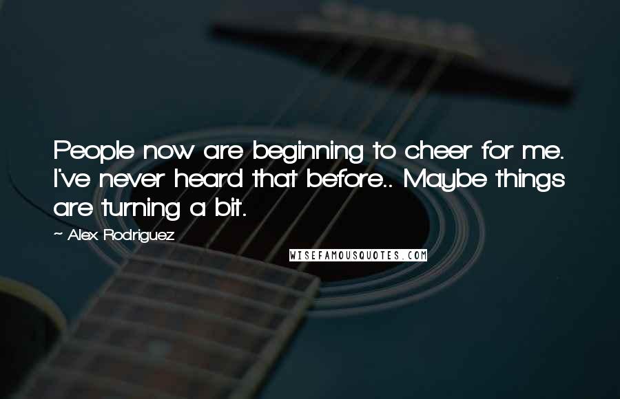 Alex Rodriguez Quotes: People now are beginning to cheer for me. I've never heard that before.. Maybe things are turning a bit.