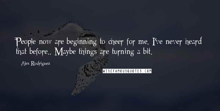 Alex Rodriguez Quotes: People now are beginning to cheer for me. I've never heard that before.. Maybe things are turning a bit.