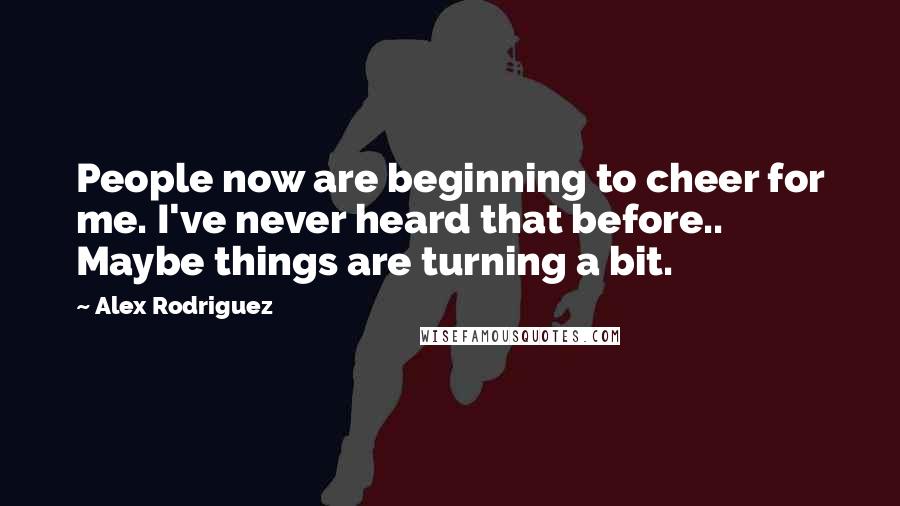 Alex Rodriguez Quotes: People now are beginning to cheer for me. I've never heard that before.. Maybe things are turning a bit.