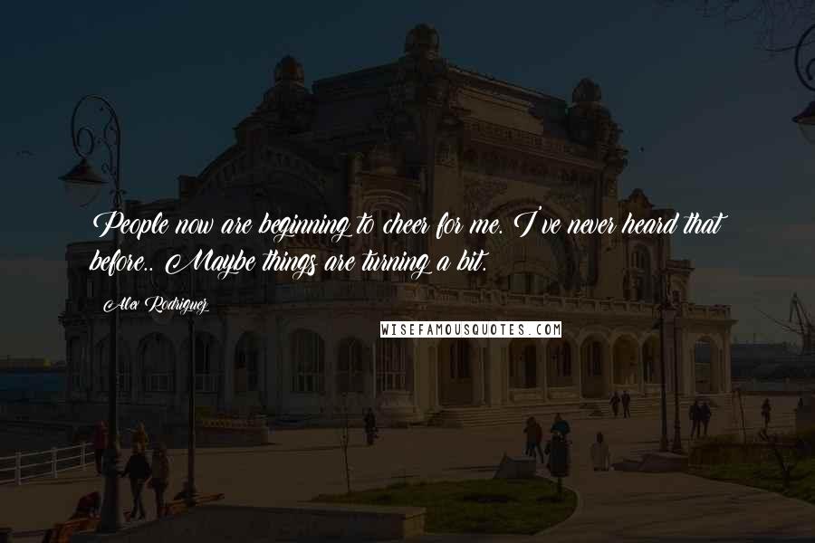 Alex Rodriguez Quotes: People now are beginning to cheer for me. I've never heard that before.. Maybe things are turning a bit.