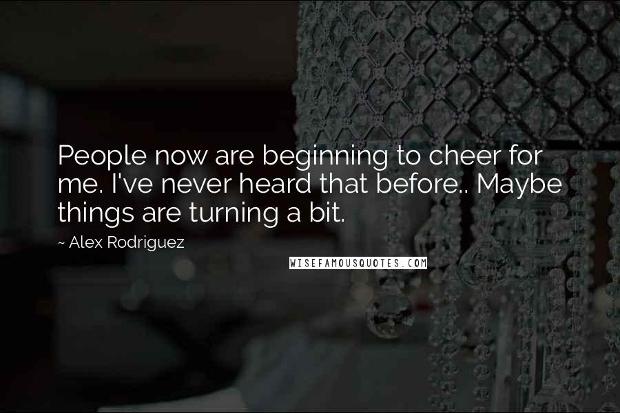 Alex Rodriguez Quotes: People now are beginning to cheer for me. I've never heard that before.. Maybe things are turning a bit.