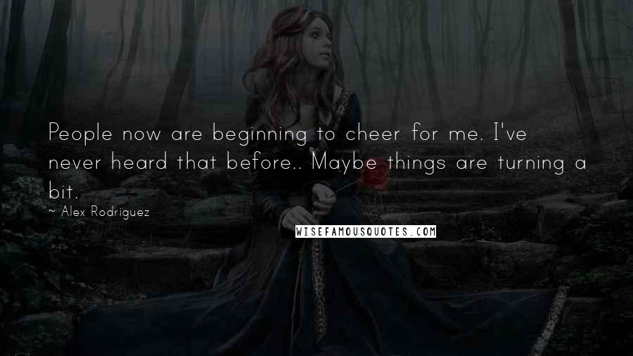 Alex Rodriguez Quotes: People now are beginning to cheer for me. I've never heard that before.. Maybe things are turning a bit.