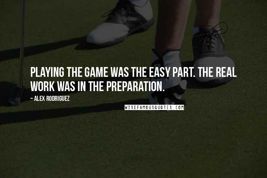 Alex Rodriguez Quotes: Playing the game was the easy part. The real work was in the preparation.