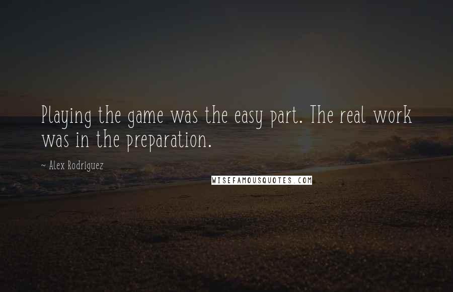 Alex Rodriguez Quotes: Playing the game was the easy part. The real work was in the preparation.