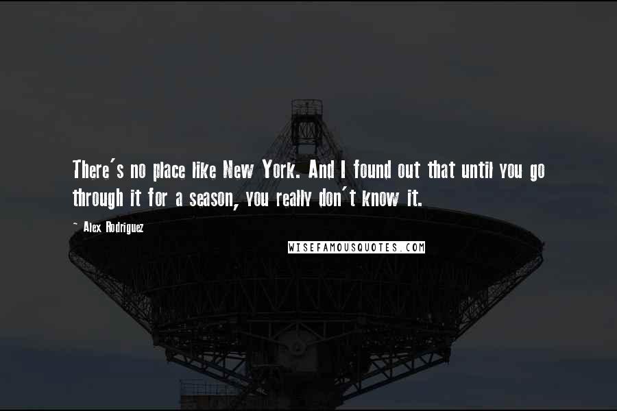 Alex Rodriguez Quotes: There's no place like New York. And I found out that until you go through it for a season, you really don't know it.