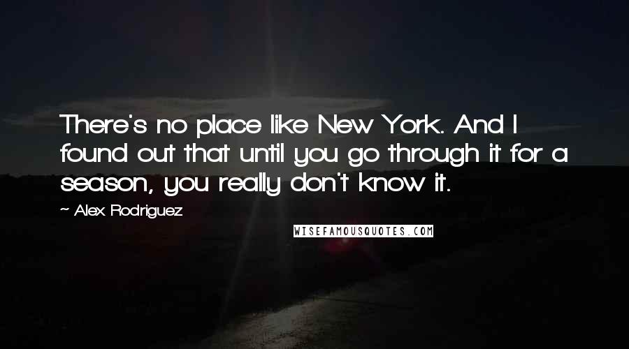 Alex Rodriguez Quotes: There's no place like New York. And I found out that until you go through it for a season, you really don't know it.