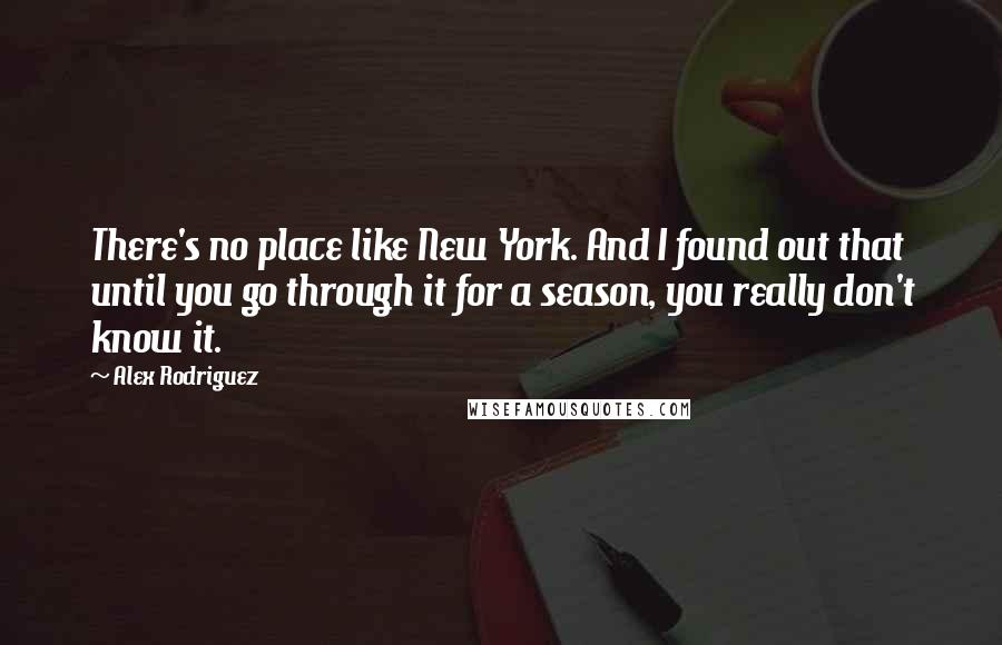 Alex Rodriguez Quotes: There's no place like New York. And I found out that until you go through it for a season, you really don't know it.