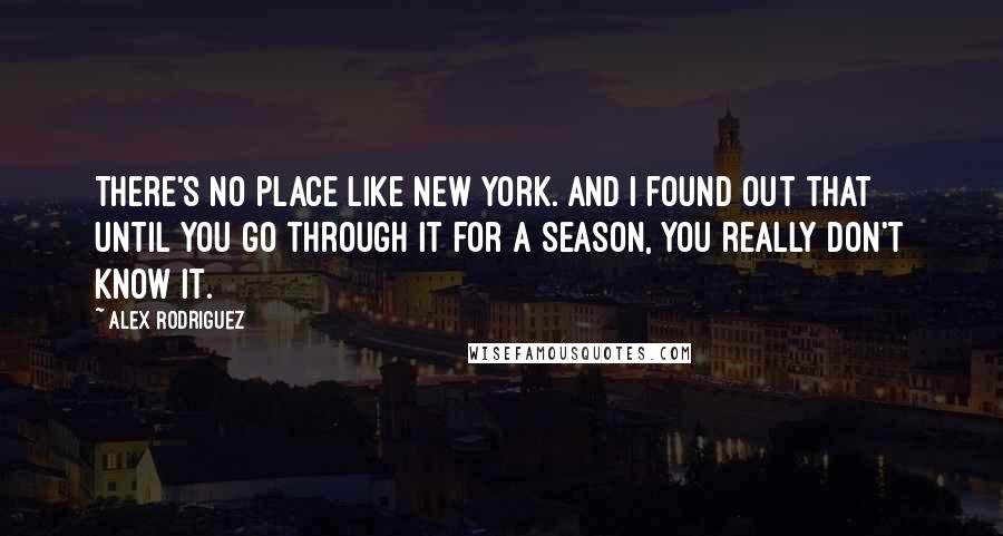 Alex Rodriguez Quotes: There's no place like New York. And I found out that until you go through it for a season, you really don't know it.