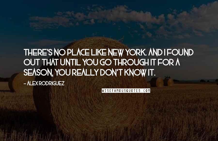 Alex Rodriguez Quotes: There's no place like New York. And I found out that until you go through it for a season, you really don't know it.