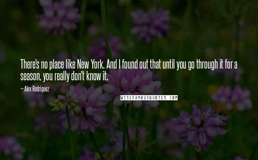 Alex Rodriguez Quotes: There's no place like New York. And I found out that until you go through it for a season, you really don't know it.