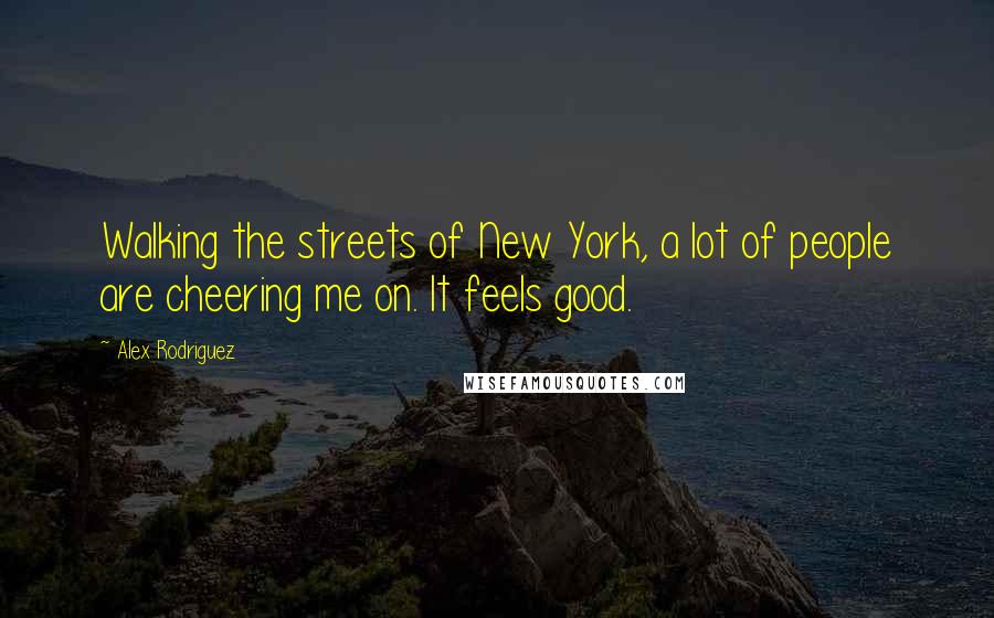 Alex Rodriguez Quotes: Walking the streets of New York, a lot of people are cheering me on. It feels good.