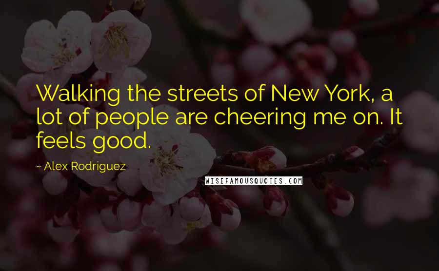 Alex Rodriguez Quotes: Walking the streets of New York, a lot of people are cheering me on. It feels good.