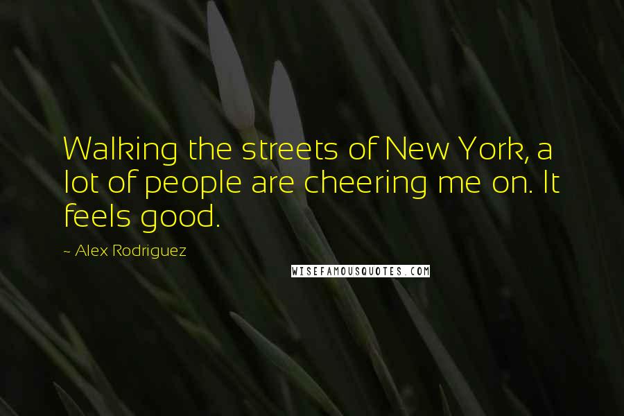Alex Rodriguez Quotes: Walking the streets of New York, a lot of people are cheering me on. It feels good.