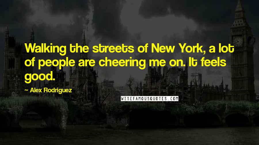 Alex Rodriguez Quotes: Walking the streets of New York, a lot of people are cheering me on. It feels good.