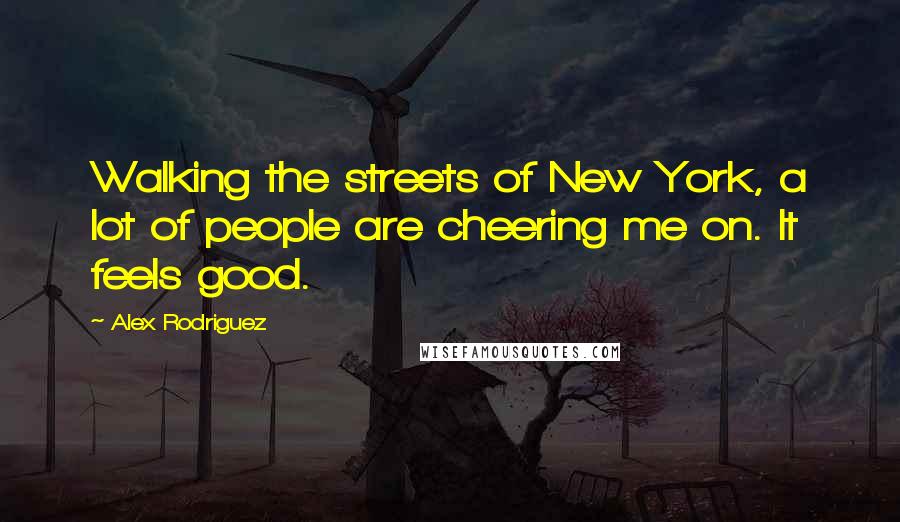 Alex Rodriguez Quotes: Walking the streets of New York, a lot of people are cheering me on. It feels good.