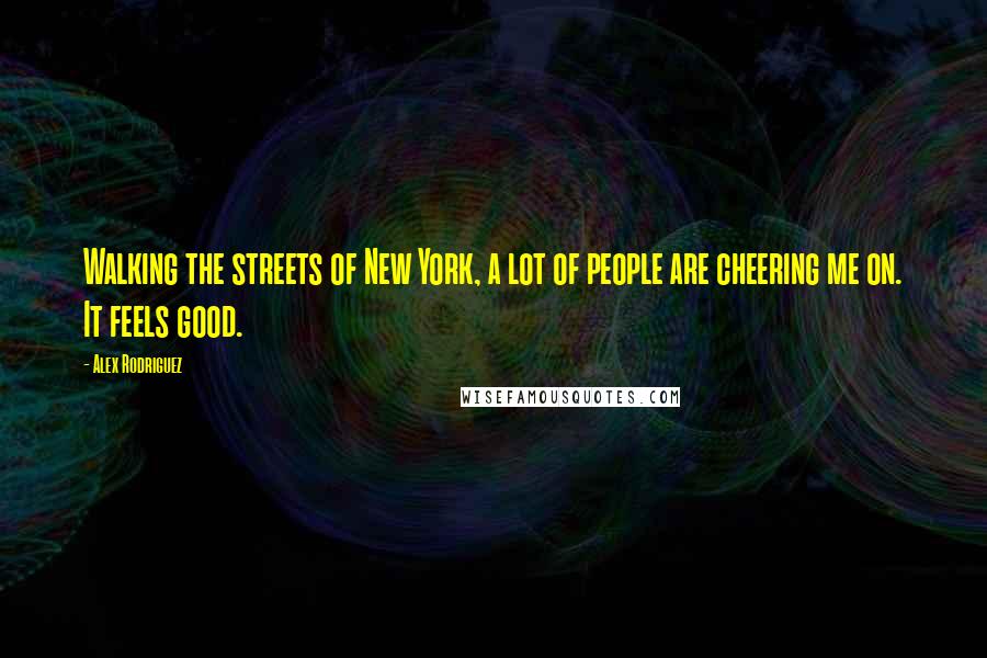 Alex Rodriguez Quotes: Walking the streets of New York, a lot of people are cheering me on. It feels good.