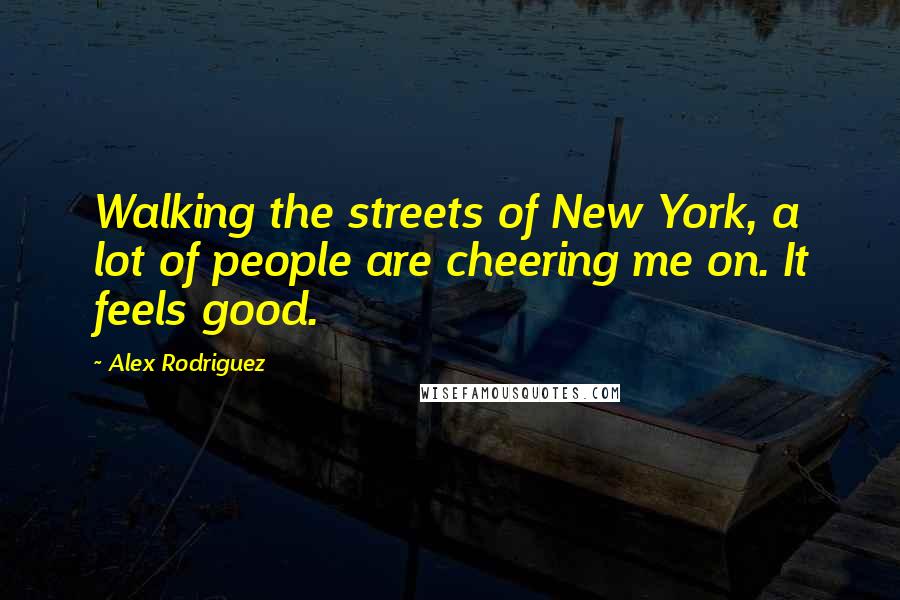 Alex Rodriguez Quotes: Walking the streets of New York, a lot of people are cheering me on. It feels good.