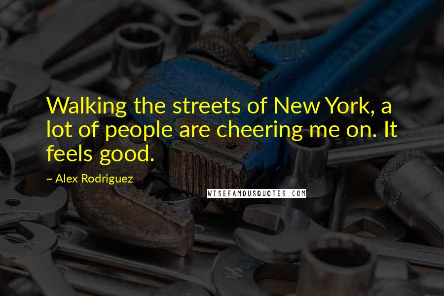 Alex Rodriguez Quotes: Walking the streets of New York, a lot of people are cheering me on. It feels good.