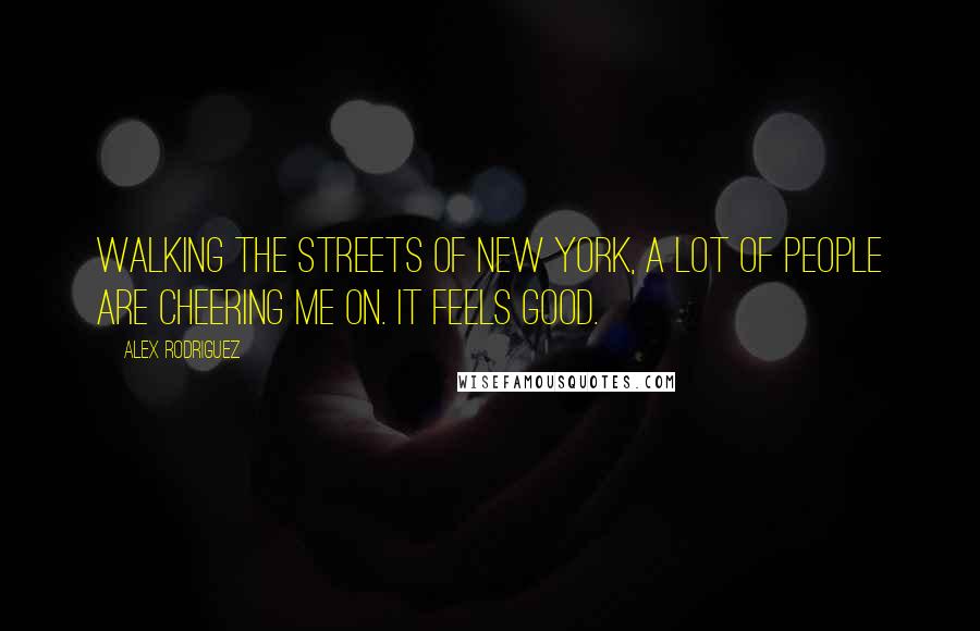 Alex Rodriguez Quotes: Walking the streets of New York, a lot of people are cheering me on. It feels good.