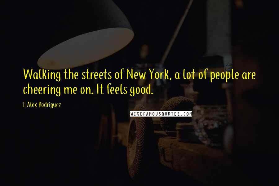 Alex Rodriguez Quotes: Walking the streets of New York, a lot of people are cheering me on. It feels good.
