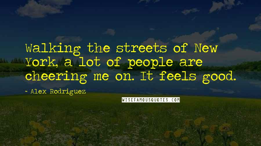 Alex Rodriguez Quotes: Walking the streets of New York, a lot of people are cheering me on. It feels good.