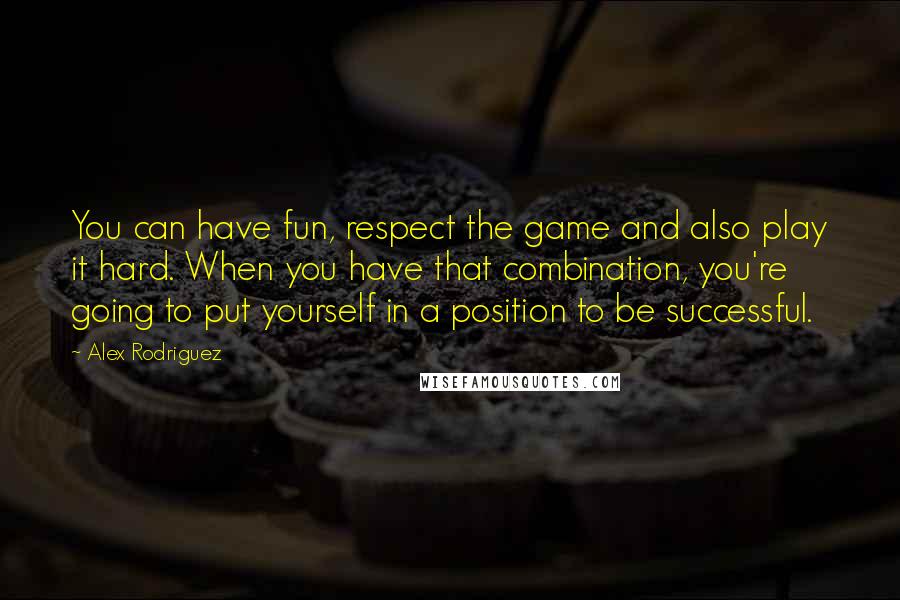 Alex Rodriguez Quotes: You can have fun, respect the game and also play it hard. When you have that combination, you're going to put yourself in a position to be successful.