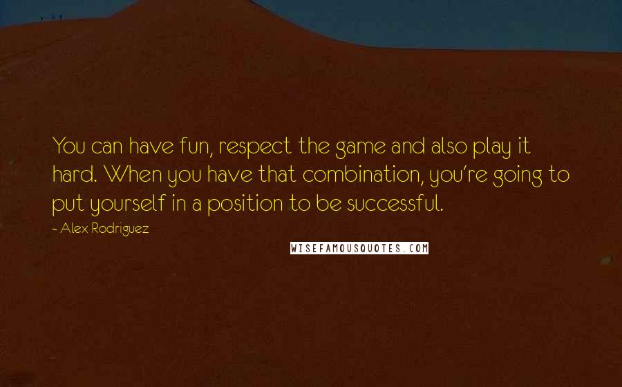 Alex Rodriguez Quotes: You can have fun, respect the game and also play it hard. When you have that combination, you're going to put yourself in a position to be successful.