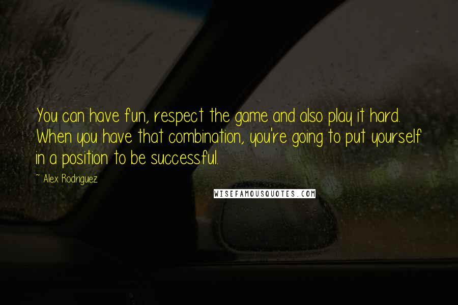 Alex Rodriguez Quotes: You can have fun, respect the game and also play it hard. When you have that combination, you're going to put yourself in a position to be successful.