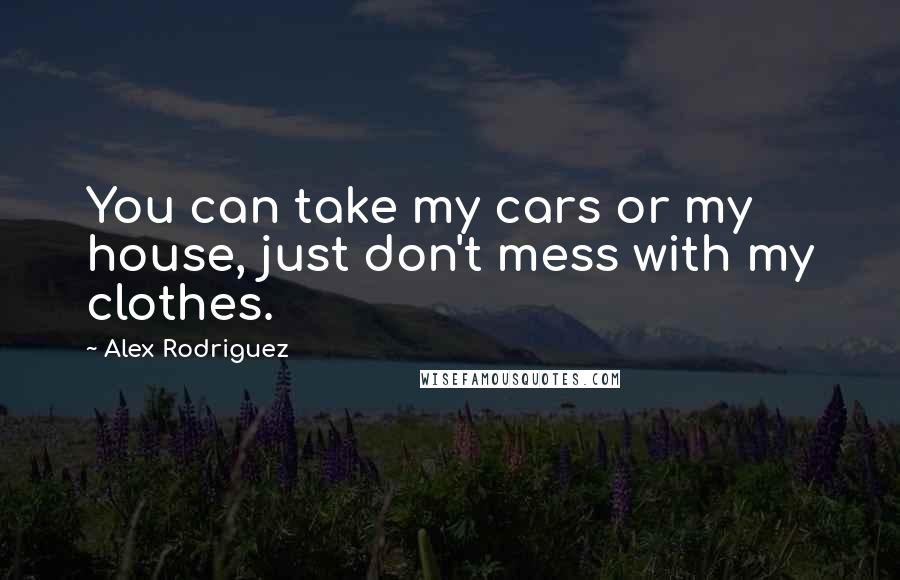 Alex Rodriguez Quotes: You can take my cars or my house, just don't mess with my clothes.