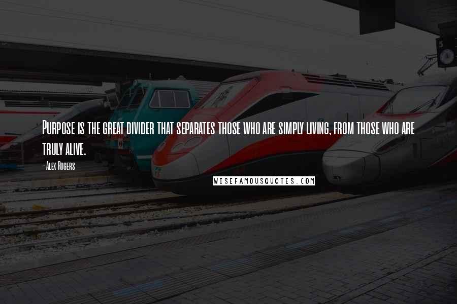 Alex Rogers Quotes: Purpose is the great divider that separates those who are simply living, from those who are truly alive.