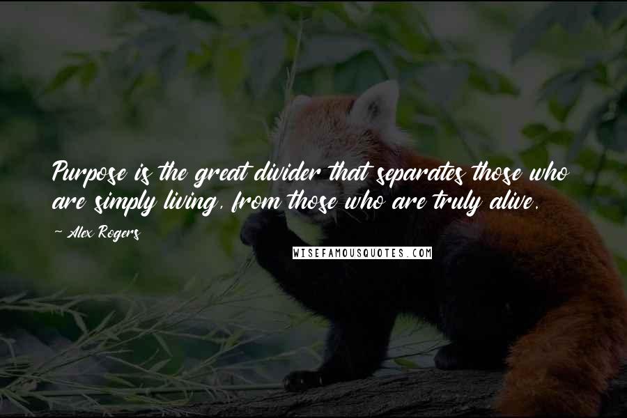 Alex Rogers Quotes: Purpose is the great divider that separates those who are simply living, from those who are truly alive.