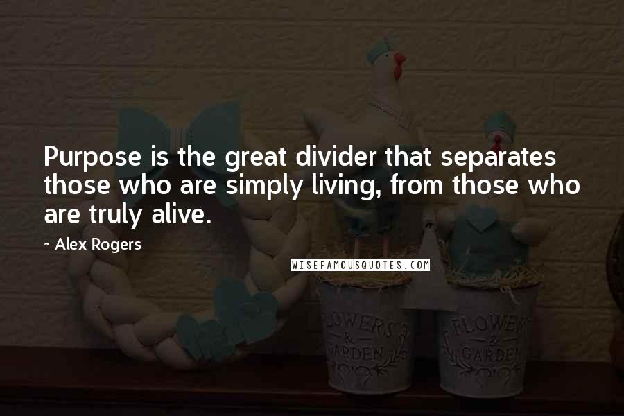 Alex Rogers Quotes: Purpose is the great divider that separates those who are simply living, from those who are truly alive.