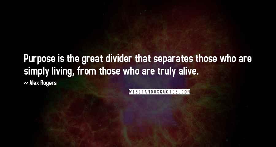 Alex Rogers Quotes: Purpose is the great divider that separates those who are simply living, from those who are truly alive.