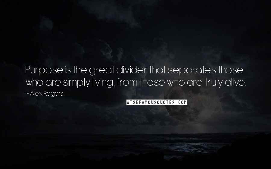 Alex Rogers Quotes: Purpose is the great divider that separates those who are simply living, from those who are truly alive.