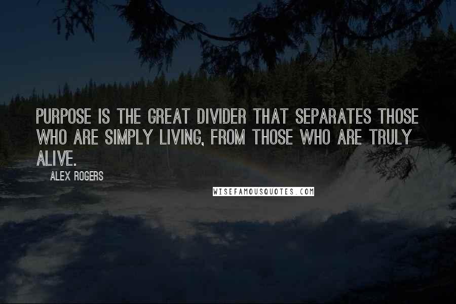 Alex Rogers Quotes: Purpose is the great divider that separates those who are simply living, from those who are truly alive.