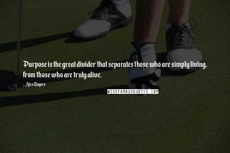 Alex Rogers Quotes: Purpose is the great divider that separates those who are simply living, from those who are truly alive.