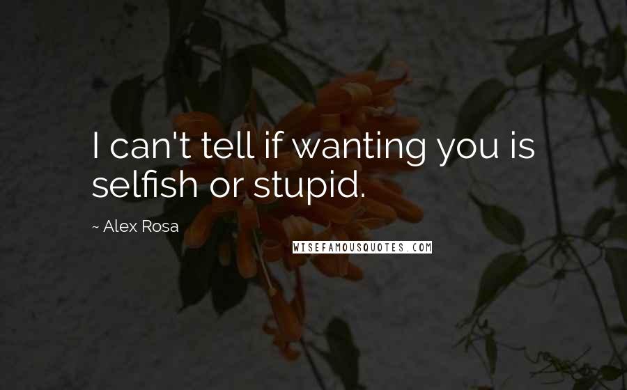 Alex Rosa Quotes: I can't tell if wanting you is selfish or stupid.