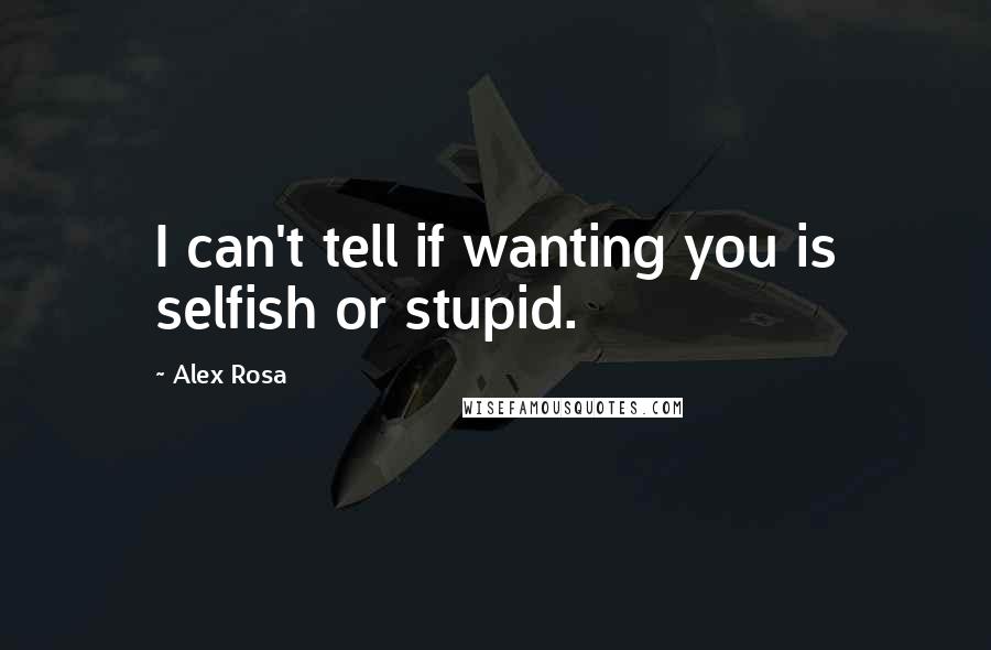 Alex Rosa Quotes: I can't tell if wanting you is selfish or stupid.