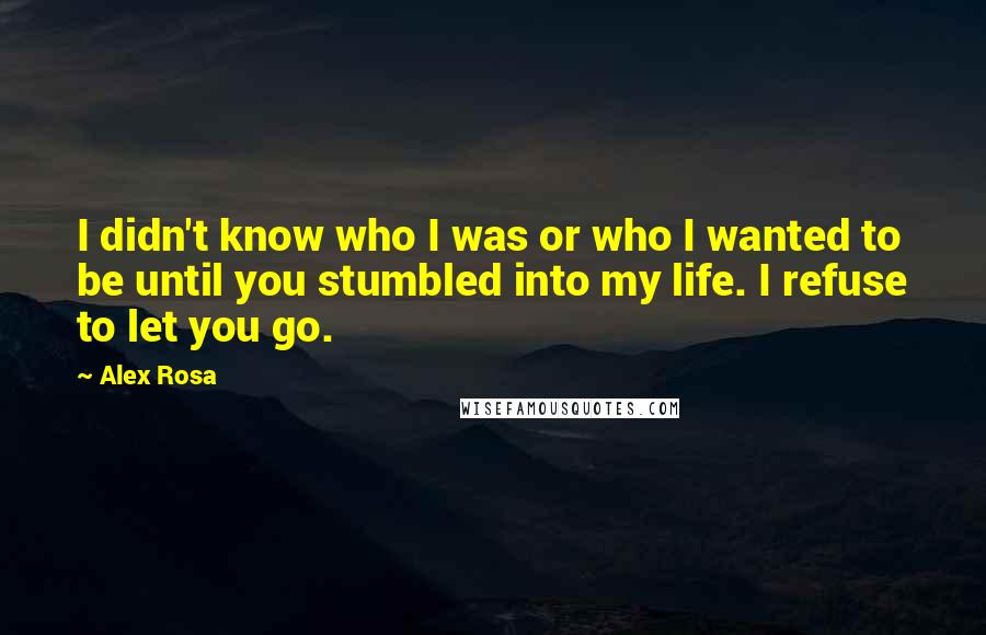 Alex Rosa Quotes: I didn't know who I was or who I wanted to be until you stumbled into my life. I refuse to let you go.